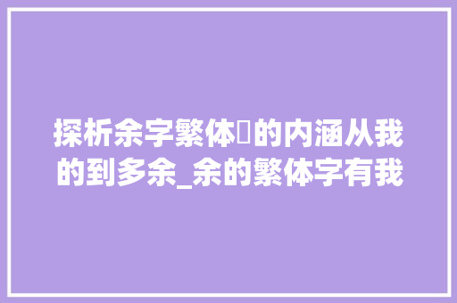 探析余字繁体餘的内涵从我的到多余_余的繁体字有我的意思吗 合同范本