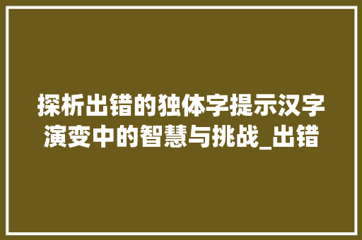 探析出错的独体字提示汉字演变中的智慧与挑战_出错的独体字是什么意思