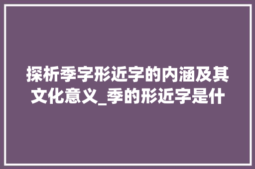 探析季字形近字的内涵及其文化意义_季的形近字是什么意思