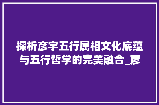 探析彦字五行属相文化底蕴与五行哲学的完美融合_彦字的意思五行属什么