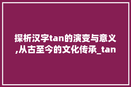 探析汉字tan的演变与意义,从古至今的文化传承_tan的字是什么意思啊