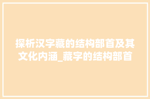 探析汉字藏的结构部首及其文化内涵_藏字的结构部首是啥意思