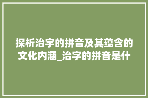 探析治字的拼音及其蕴含的文化内涵_治字的拼音是什么意思啊