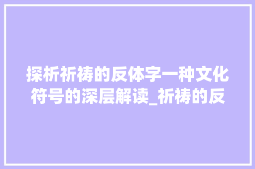 探析祈祷的反体字一种文化符号的深层解读_祈祷的反体字是什么意思 演讲稿