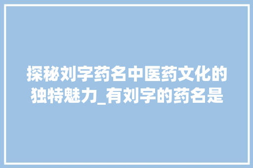 探秘刘字药名中医药文化的独特魅力_有刘字的药名是什么意思