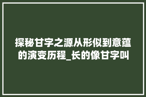 探秘甘字之源从形似到意蕴的演变历程_长的像甘字叫什么意思