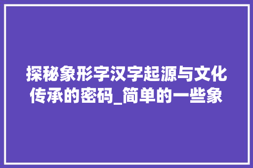 探秘象形字汉字起源与文化传承的密码_简单的一些象形字的意思