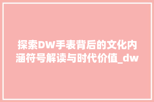 探索DW手表背后的文化内涵符号解读与时代价值_dw手表后面的字所代表的意思