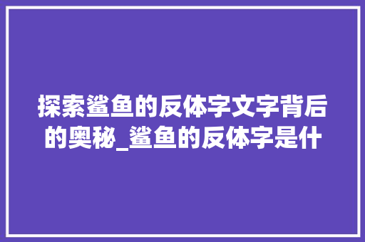 探索鲨鱼的反体字文字背后的奥秘_鲨鱼的反体字是什么意思