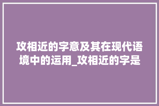 攻相近的字意及其在现代语境中的运用_攻相近的字是什么意思呀 成语大全