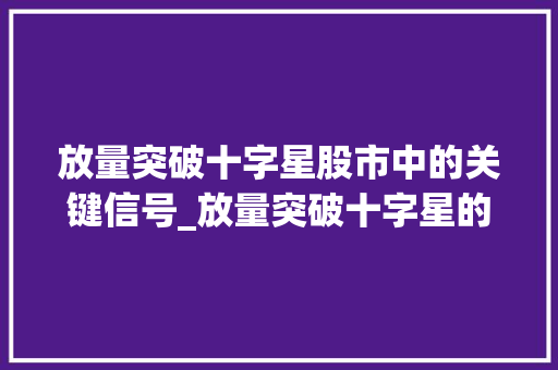 放量突破十字星股市中的关键信号_放量突破十字星的意思 个人简历