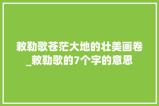 敕勒歌苍茫大地的壮美画卷_敕勒歌的7个字的意思