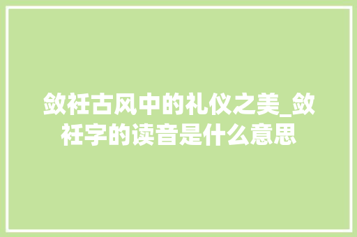 敛衽古风中的礼仪之美_敛衽字的读音是什么意思