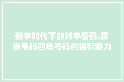 数字时代下的对字密码,探析电码四角号码的独特魅力_对字的意思电码四角号码