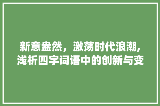 新意盎然，激荡时代浪潮,浅析四字词语中的创新与变迁_含有新的意思的四字词语