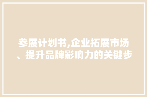 参展计划书,企业拓展市场、提升品牌影响力的关键步骤