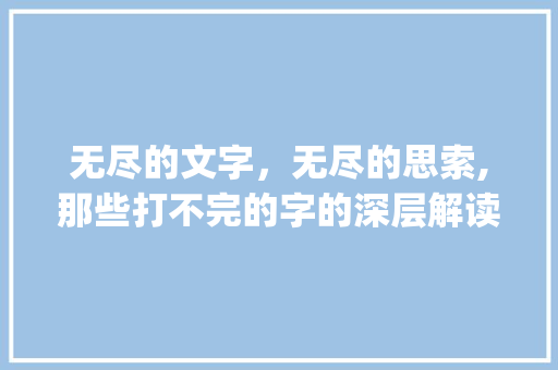 无尽的文字，无尽的思索,那些打不完的字的深层解读_那些打不完的字是什么意思