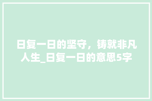 日复一日的坚守，铸就非凡人生_日复一日的意思5字 名人名言