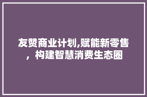 友赞商业计划,赋能新零售，构建智慧消费生态圈