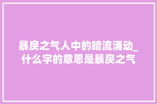 暴戾之气人中的暗流涌动_什么字的意思是暴戾之气