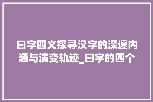 曰字四义探寻汉字的深邃内涵与演变轨迹_曰字的四个意思怎么写的 名人名言