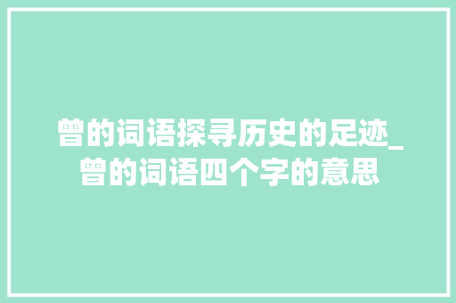 曾的词语探寻历史的足迹_曾的词语四个字的意思