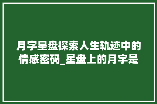 月字星盘探索人生轨迹中的情感密码_星盘上的月字是什么意思 名人名言