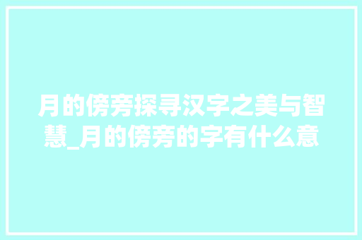月的傍旁探寻汉字之美与智慧_月的傍旁的字有什么意思