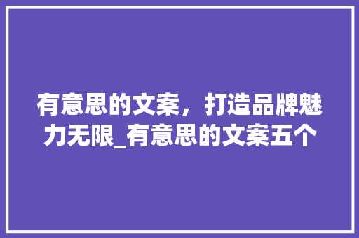 有意思的文案，打造品牌魅力无限_有意思的文案五个字