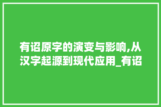 有诏原字的演变与影响,从汉字起源到现代应用_有诏原字的原什么意思 合同范本