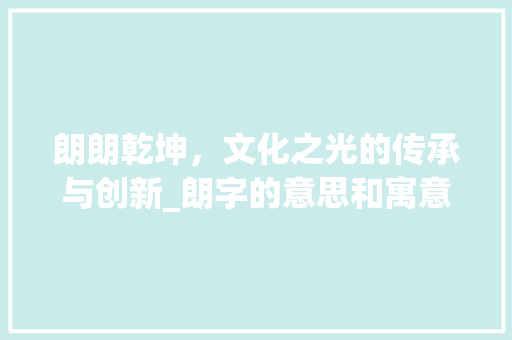 朗朗乾坤，文化之光的传承与创新_朗字的意思和寓意和含义 成语大全