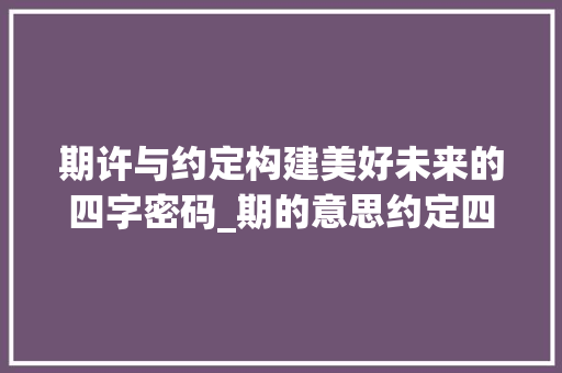 期许与约定构建美好未来的四字密码_期的意思约定四字词语
