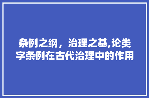 条例之纲，治理之基,论类字条例在古代治理中的作用_类字为条例意思的文言文