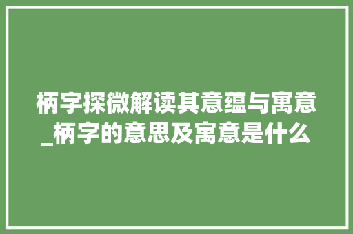 柄字探微解读其意蕴与寓意_柄字的意思及寓意是什么