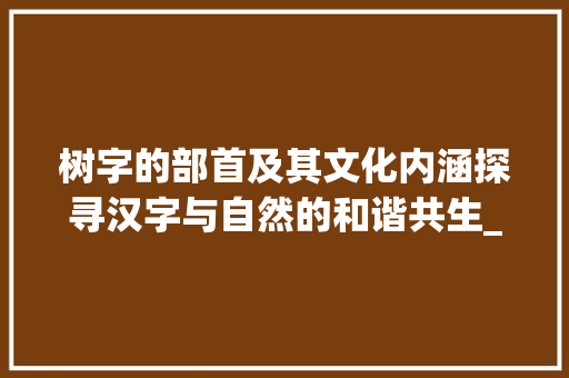 树字的部首及其文化内涵探寻汉字与自然的和谐共生_树字的部首是什么意思啊