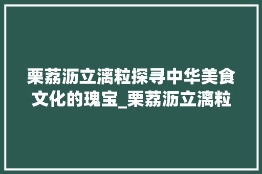 栗荔沥立漓粒探寻中华美食文化的瑰宝_栗荔沥立漓粒的字的意思