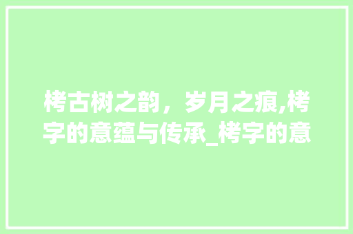 栲古树之韵，岁月之痕,栲字的意蕴与传承_栲字的意思和含义是啥呢