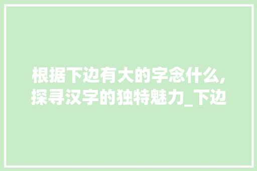 根据下边有大的字念什么,探寻汉字的独特魅力_下边有大的字念什么意思