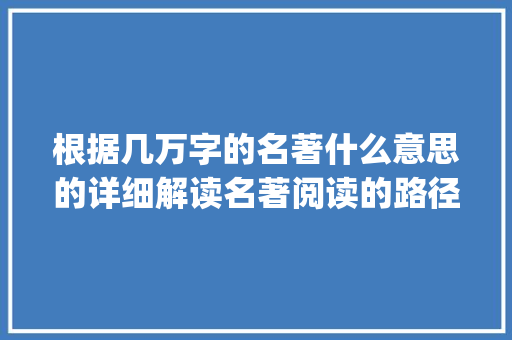 根据几万字的名著什么意思的详细解读名著阅读的路径与方法_几万字的名著什么意思 演讲稿