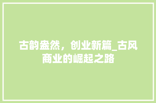 古韵盎然，创业新篇_古风商业的崛起之路 名人名言