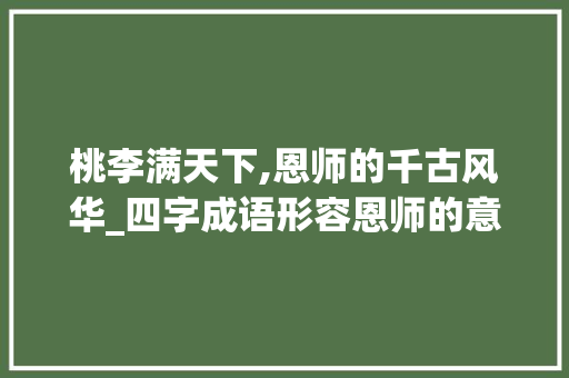 桃李满天下,恩师的千古风华_四字成语形容恩师的意思 工作计划