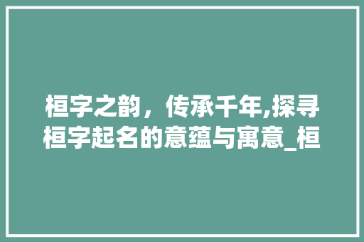 桓字之韵，传承千年,探寻桓字起名的意蕴与寓意_桓字起名字的意思及寓意