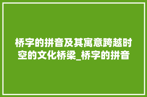 桥字的拼音及其寓意跨越时空的文化桥梁_桥字的拼音是什么意思啊