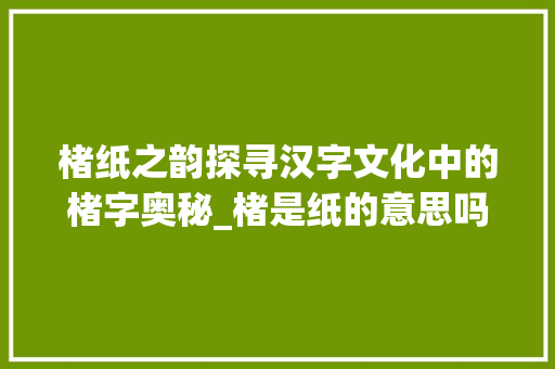 楮纸之韵探寻汉字文化中的楮字奥秘_楮是纸的意思吗是什么字