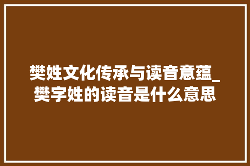樊姓文化传承与读音意蕴_樊字姓的读音是什么意思