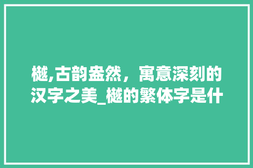 樾,古韵盎然，寓意深刻的汉字之美_樾的繁体字是什么意思