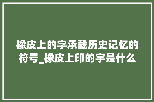 橡皮上的字承载历史记忆的符号_橡皮上印的字是什么意思 诗词鉴赏