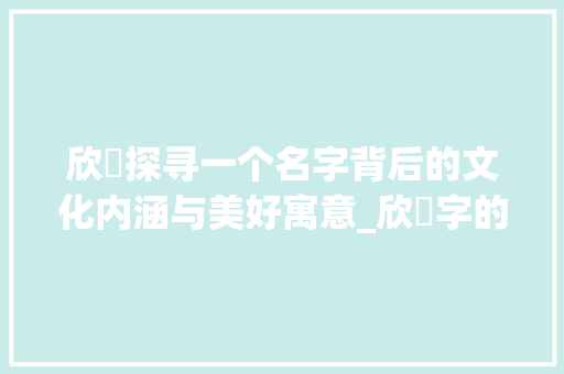 欣玥探寻一个名字背后的文化内涵与美好寓意_欣玥字的含义是什么意思
