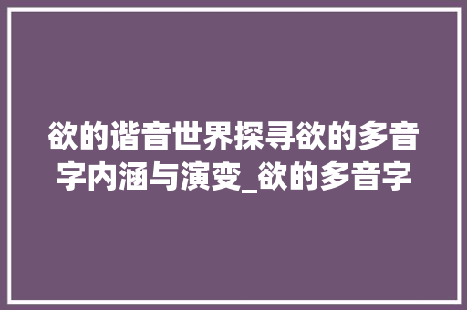 欲的谐音世界探寻欲的多音字内涵与演变_欲的多音字是什么意思