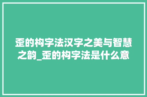 歪的构字法汉字之美与智慧之韵_歪的构字法是什么意思